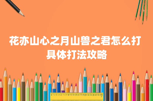 花亦山心之月山兽之君怎么打 具体打法攻略