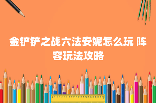 金铲铲之战六法安妮怎么玩 阵容玩法攻略