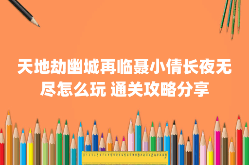 天地劫幽城再临聂小倩长夜无尽怎么玩 通关攻略分享