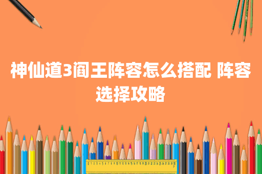 神仙道3阎王阵容怎么搭配 阵容选择攻略