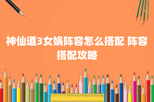 神仙道3女娲阵容怎么搭配 阵容搭配攻略