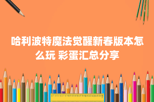 哈利波特魔法觉醒新春版本怎么玩 彩蛋汇总分享
