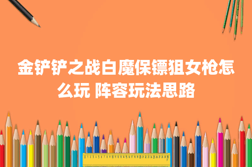 金铲铲之战白魔保镖狙女枪怎么玩 阵容玩法思路