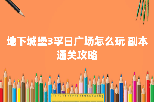 地下城堡3孚日广场怎么玩 副本通关攻略