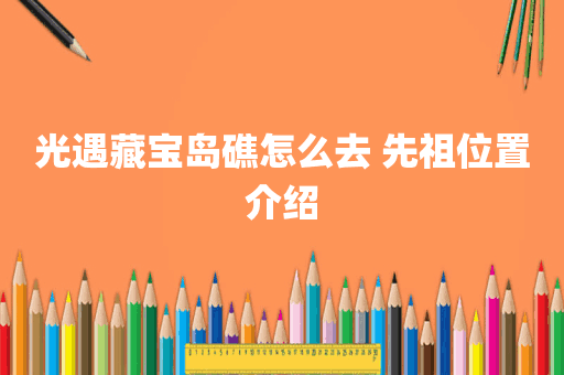 光遇藏宝岛礁怎么去 先祖位置介绍