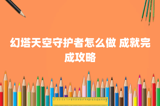 幻塔天空守护者怎么做 成就完成攻略