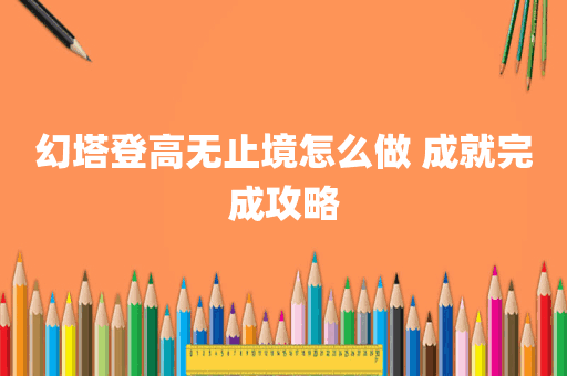 幻塔登高无止境怎么做 成就完成攻略
