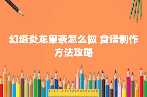 幻塔炎龙果茶怎么做 食谱制作方法攻略