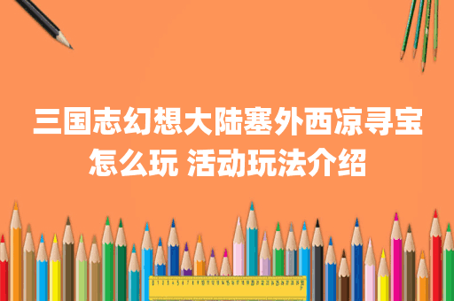三国志幻想大陆塞外西凉寻宝怎么玩 活动玩法介绍
