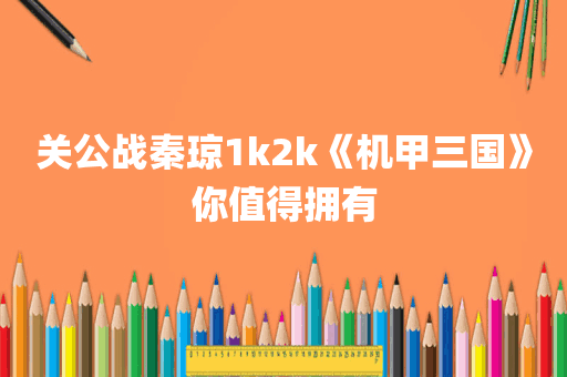 关公战秦琼1k2k《机甲三国》你值得拥有