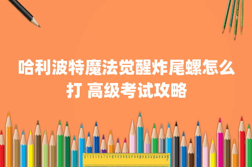 哈利波特魔法觉醒炸尾螺怎么打 高级考试攻略