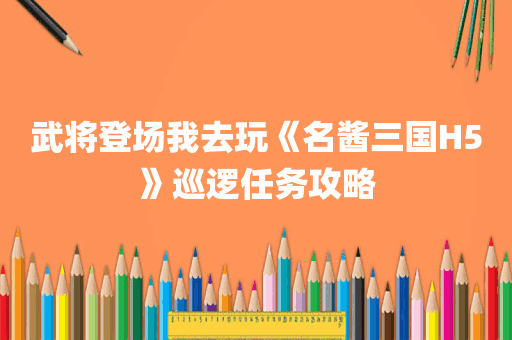 武将登场我去玩《名酱三国H5》巡逻任务攻略