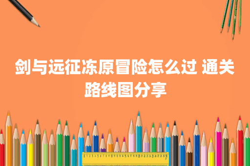 剑与远征冻原冒险怎么过 通关路线图分享