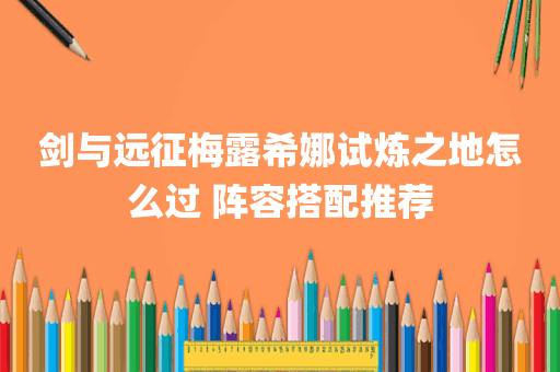 剑与远征梅露希娜试炼之地怎么过 阵容搭配推荐