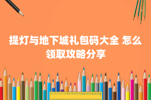 提灯与地下城礼包码大全 怎么领取攻略分享