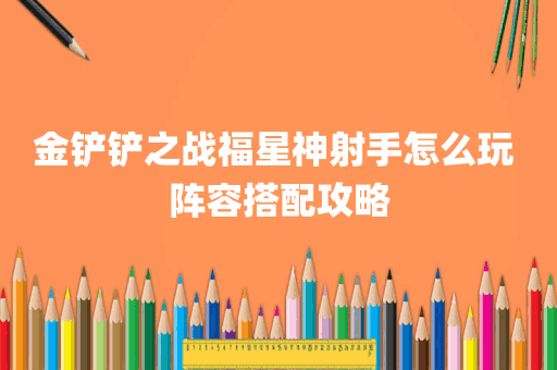 金铲铲之战福星神射手怎么玩 阵容搭配攻略