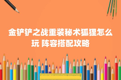 金铲铲之战重装秘术狐狸怎么玩 阵容搭配攻略