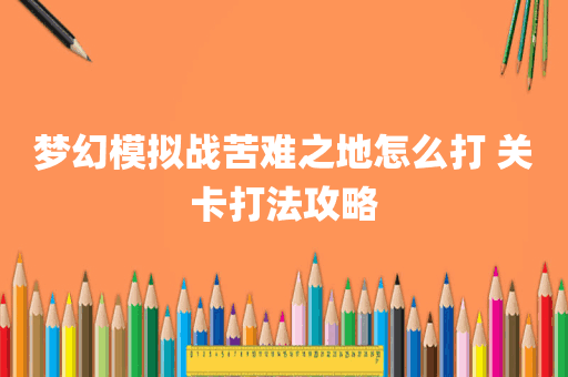 梦幻模拟战苦难之地怎么打 关卡打法攻略