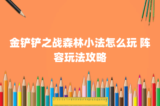 金铲铲之战森林小法怎么玩 阵容玩法攻略
