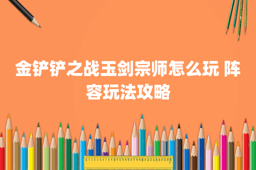 金铲铲之战玉剑宗师怎么玩 阵容玩法攻略
