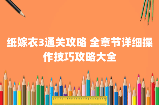 纸嫁衣3通关攻略 全章节详细操作技巧攻略大全