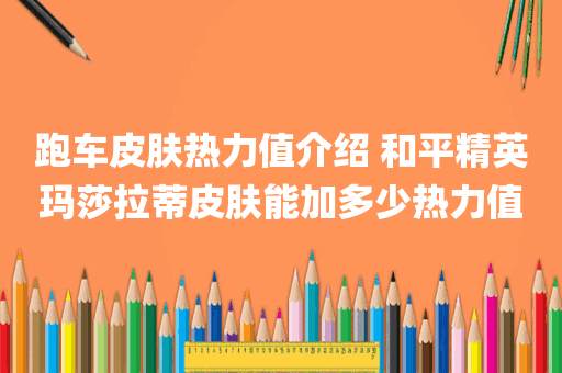 跑车皮肤热力值介绍 和平精英玛莎拉蒂皮肤能加多少热力值