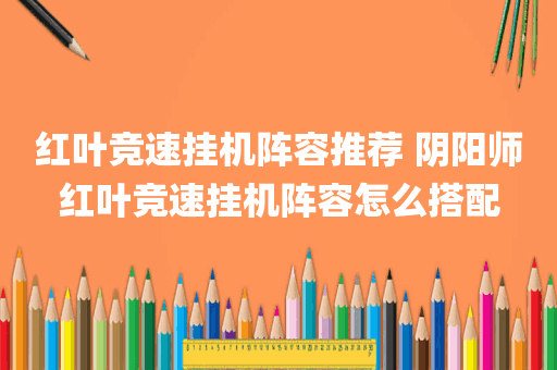 红叶竞速挂机阵容推荐 阴阳师红叶竞速挂机阵容怎么搭配