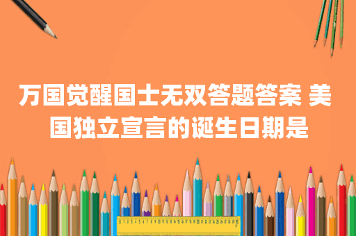 万国觉醒国士无双答题答案 美 国独立宣言的诞生日期是