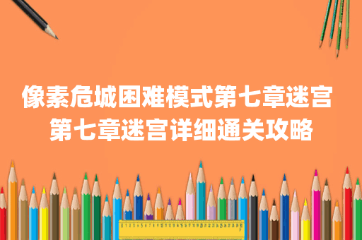 像素危城困难模式第七章迷宫 第七章迷宫详细通关攻略