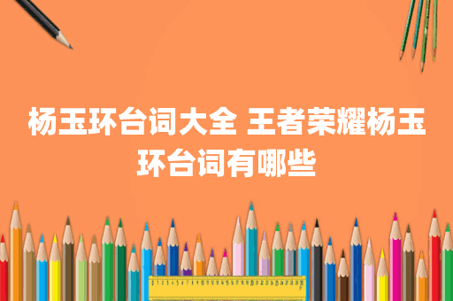 杨玉环台词大全 王者荣耀杨玉环台词有哪些