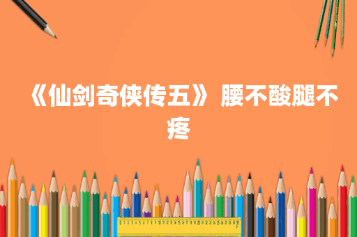 《仙剑奇侠传五》 腰不酸腿不疼