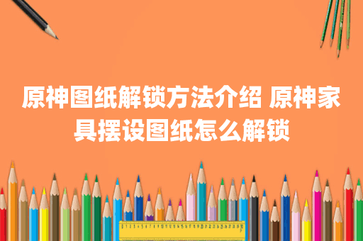 原神图纸解锁方法介绍 原神家具摆设图纸怎么解锁