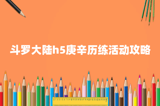 斗罗大陆h5庚辛历练活动攻略