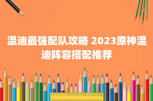 温迪最强配队攻略 2023原神温迪阵容搭配推荐