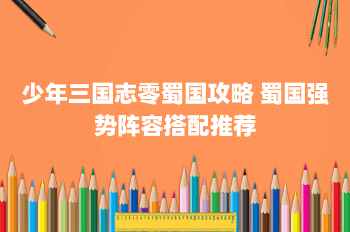 少年三国志零蜀国攻略 蜀国强势阵容搭配推荐