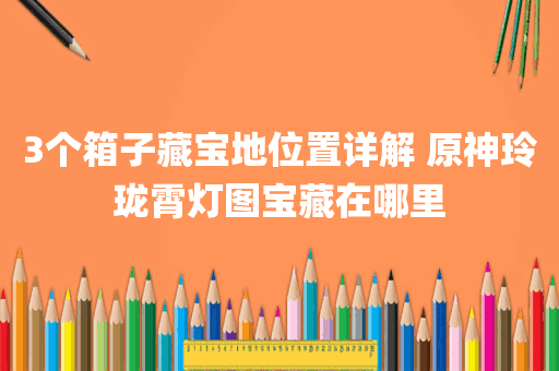 3个箱子藏宝地位置详解 原神玲珑霄灯图宝藏在哪里