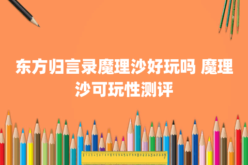东方归言录魔理沙好玩吗 魔理沙可玩性测评