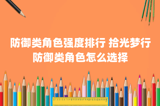 防御类角色强度排行 拾光梦行防御类角色怎么选择