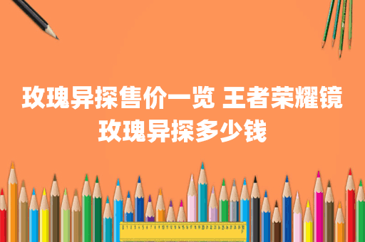 玫瑰异探售价一览 王者荣耀镜玫瑰异探多少钱