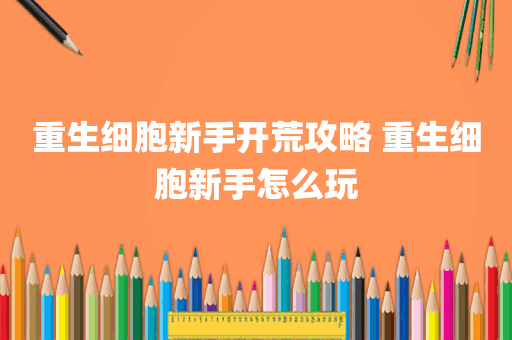 重生细胞新手开荒攻略 重生细胞新手怎么玩