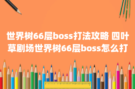 世界树66层boss打法攻略 四叶草剧场世界树66层boss怎么打