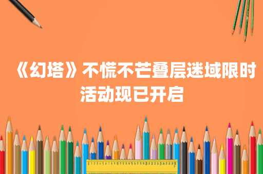 《幻塔》不慌不芒叠层迷域限时活动现已开启