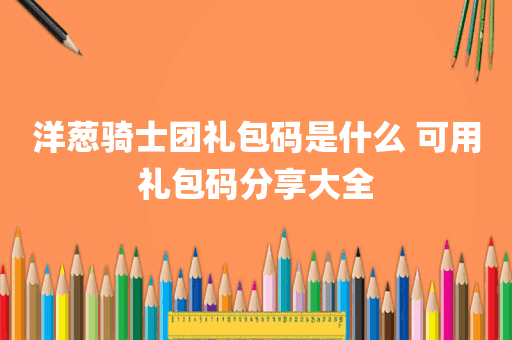 洋葱骑士团礼包码是什么 可用礼包码分享大全