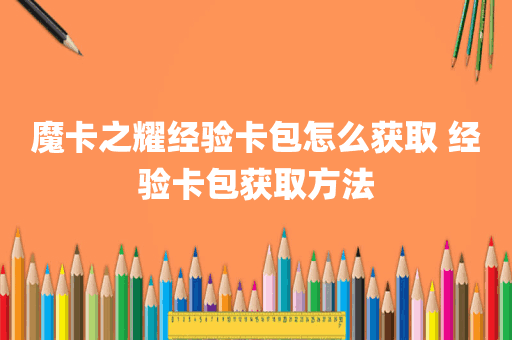 魔卡之耀经验卡包怎么获取 经验卡包获取方法