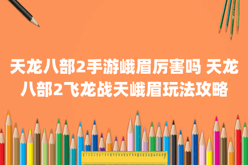天龙八部2手游峨眉厉害吗 天龙八部2飞龙战天峨眉玩法攻略