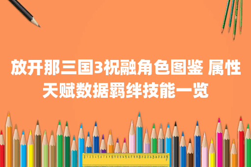 放开那三国3祝融角色图鉴 属性天赋数据羁绊技能一览