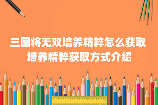 三国将无双培养精粹怎么获取 培养精粹获取方式介绍