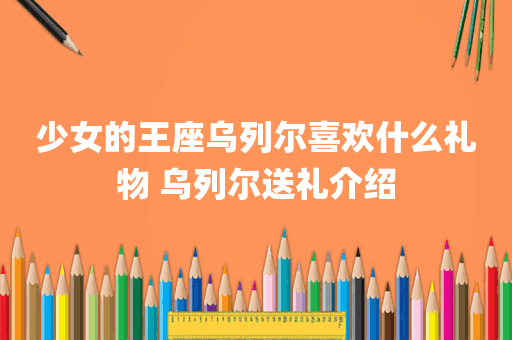 少女的王座乌列尔喜欢什么礼物 乌列尔送礼介绍