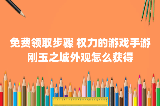 免费领取步骤 权力的游戏手游刚玉之城外观怎么获得