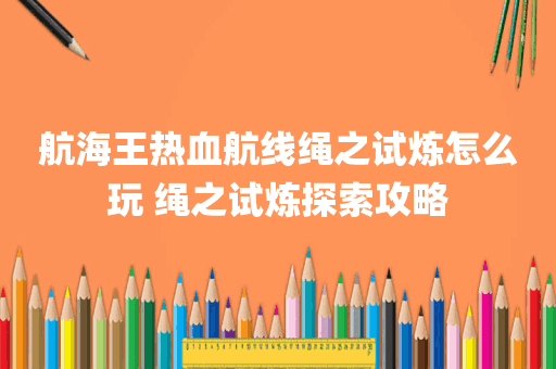航海王热血航线绳之试炼怎么玩 绳之试炼探索攻略